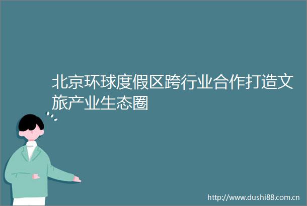 北京环球度假区跨行业合作打造文旅产业生态圈