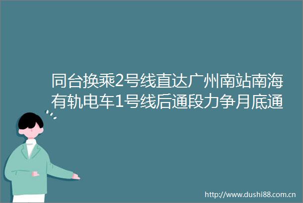 同台换乘2号线直达广州南站南海有轨电车1号线后通段力争月底通车
