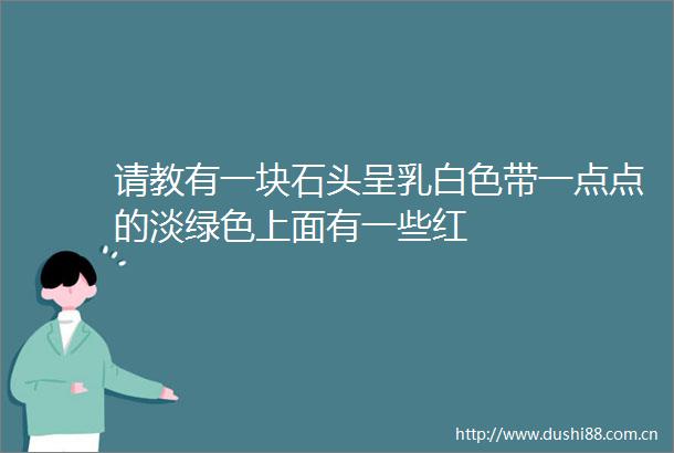 请教有一块石头呈乳白色带一点点的淡绿色上面有一些红