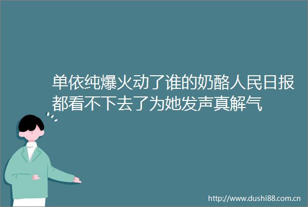 单依纯爆火动了谁的奶酪日报都看不下去了为她发声真解气