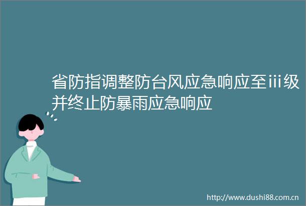 省防指调整防台风应急响应至ⅲ级并终止防暴雨应急响应