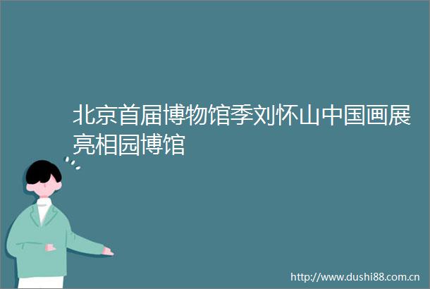 北京首届博物馆季刘怀山画展亮相园博馆