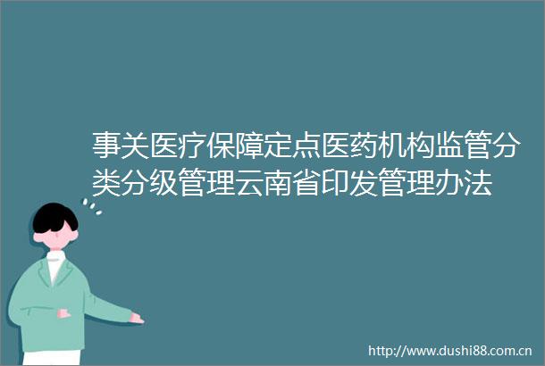 事关医疗保障定点医药机构监管分类分级管理云南省印发管理办法