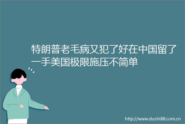 特朗普老毛病又犯了好在留了一手美国极限施压不简单