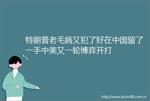 特朗普老毛病又犯了好在留了一手中美又一轮博弈开打