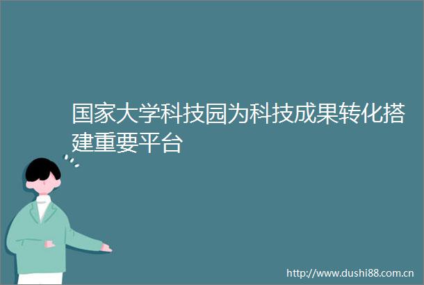 大学科技园为科技成果转化搭建重要平台