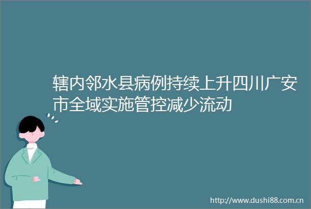 辖内邻水县病例持续上升四川广安市全域实施管控减少流动