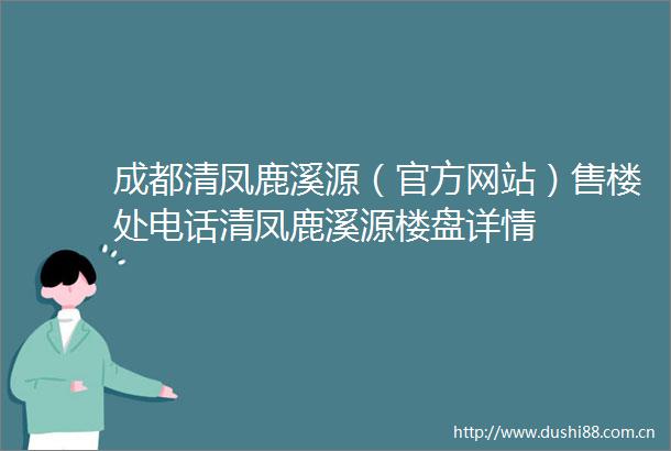 成都清凤鹿溪源（官方网站）售楼处电话清凤鹿溪源楼盘详情