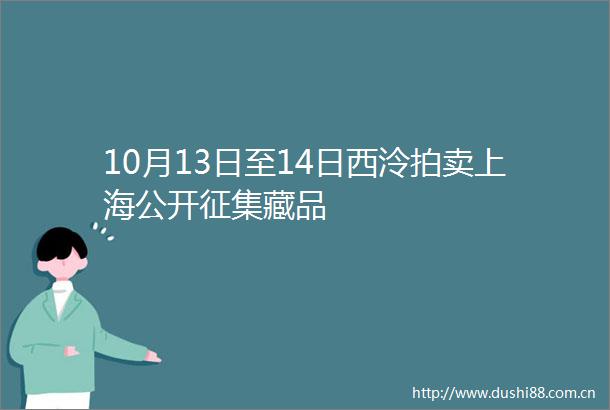 10月13日至14日西泠拍卖上海公开征集藏品