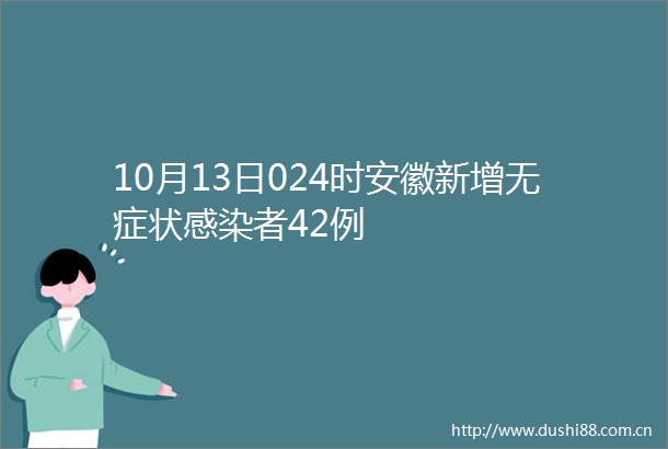 10月13日024时安徽新增无症状感染者42例
