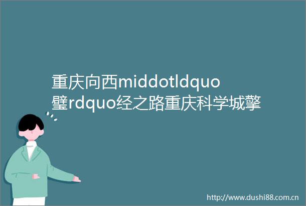 重庆向西middotldquo璧rdquo经之路重庆科学城擎动璧山蝶变