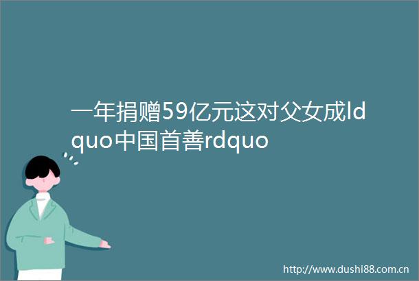 一年捐赠59亿元这对父女成ldquo首善rdquo