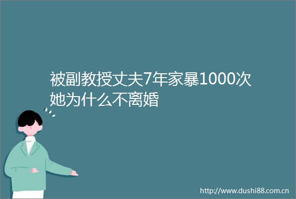 被副教授丈夫7年家暴1000次她为什么不离婚