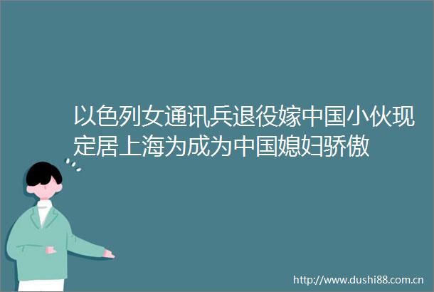 以色列女通讯兵退役嫁小伙现定居上海为成为媳妇骄傲