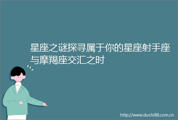 星座之谜探寻属于你的星座射手座与摩羯座交汇之时