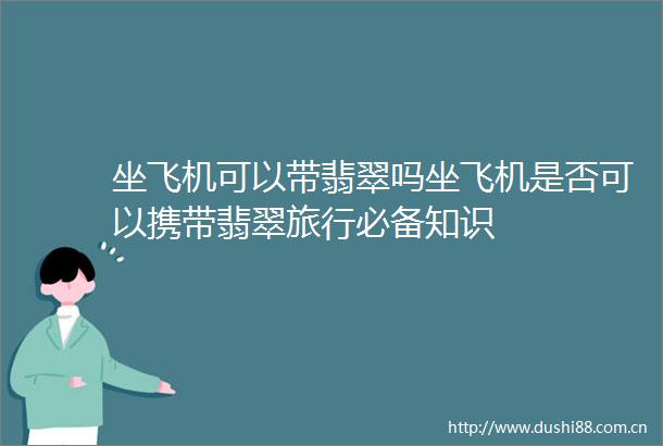 坐飞机可以带翡翠吗坐飞机是否可以携带翡翠旅行必备知识