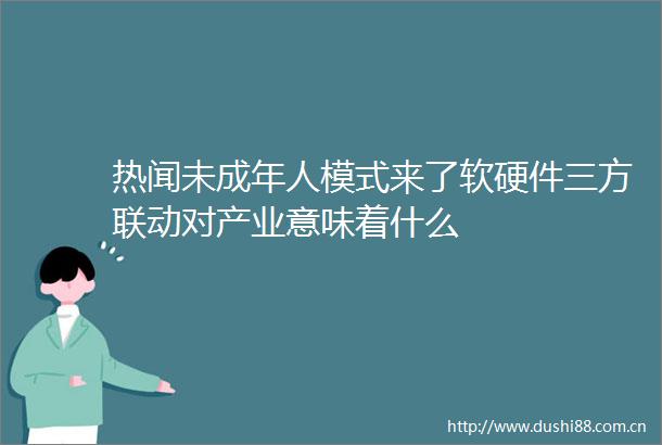 热闻未成年人模式来了软硬件三方联动对产业意味着什么