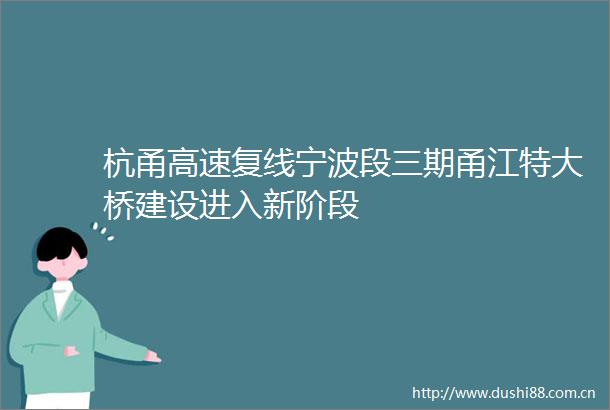 杭甬高速复线宁波段三期甬江特大桥建设进入新阶段