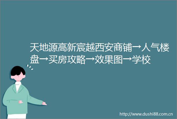 天地源高新宸越西安商铺→人气楼盘→买房攻略→效果图→学校