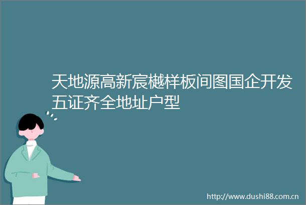 天地源高新宸樾样板间图国企开发五证齐全地址户型