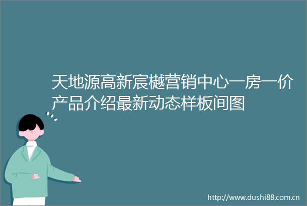 天地源高新宸樾营销中心一房一价产品介绍最新动态样板间图
