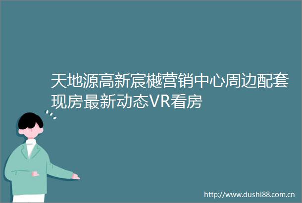 天地源高新宸樾营销中心周边配套现房最新动态VR看房