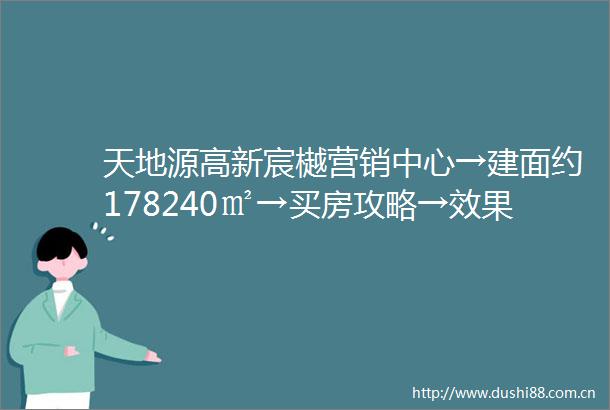 天地源高新宸樾营销中心→建面约178240㎡→买房攻略→效果图→楼位图