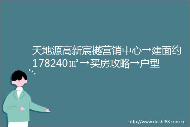 天地源高新宸樾营销中心→建面约178240㎡→买房攻略→户型图→楼位图