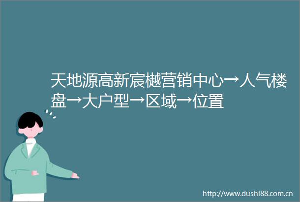 天地源高新宸樾营销中心→人气楼盘→大户型→区域→位置