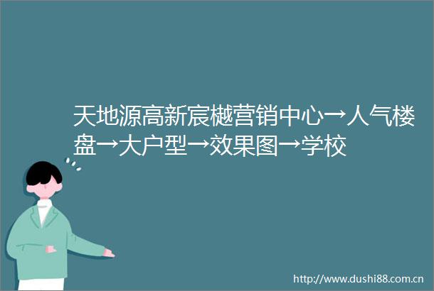 天地源高新宸樾营销中心→人气楼盘→大户型→效果图→学校