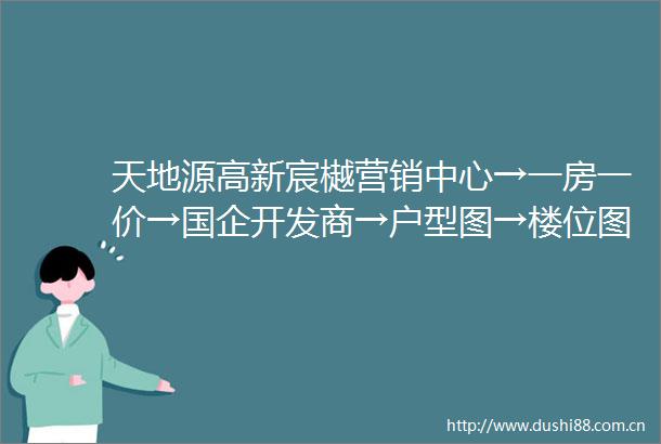天地源高新宸樾营销中心→一房一价→国企开发商→户型图→楼位图