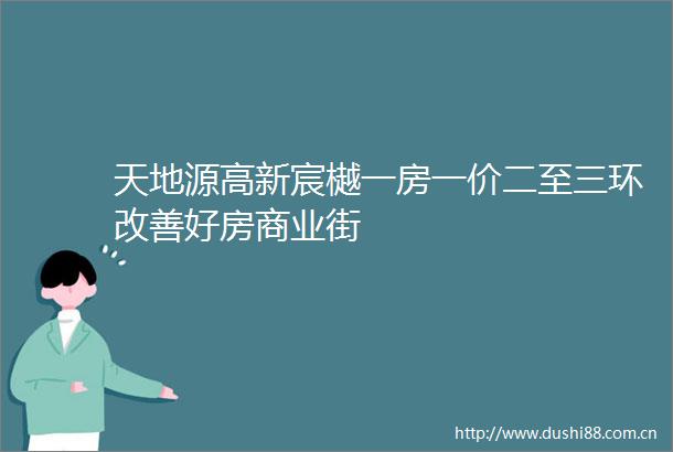 天地源高新宸樾一房一价二至三环改善好房商业街