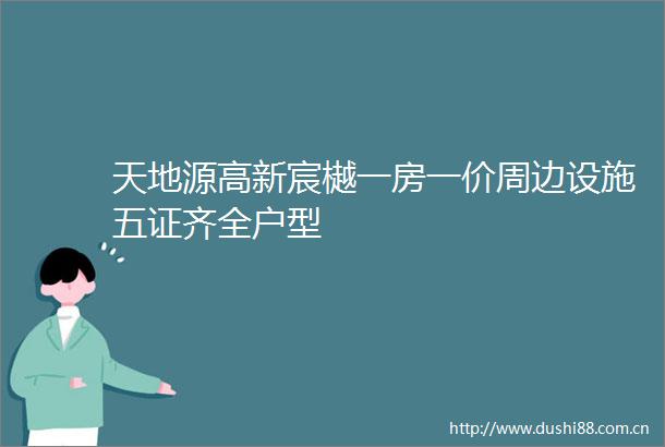 天地源高新宸樾一房一价周边设施五证齐全户型