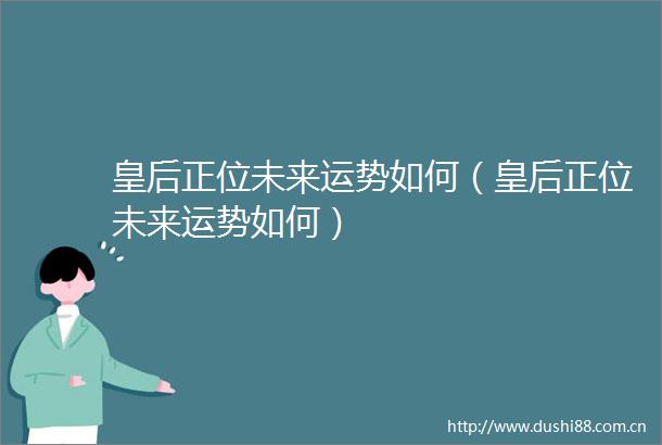 皇后正位未来运势如何（皇后正位未来运势如何）