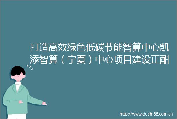 打造高效绿色低碳节能智算中心凯添智算（宁夏）中心项目建设正酣