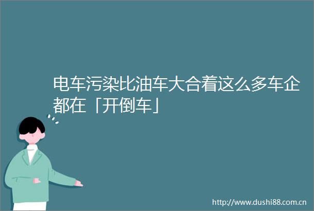 电车污染比油车大合着这么多车企都在「开倒车」