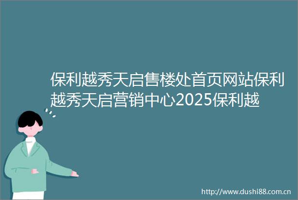 保利越秀天启售楼处首页网站保利越秀天启营销中心2025保利越秀天启欢迎您楼盘详情最新价格户型图容积率售楼处中心