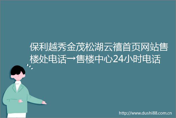 保利越秀金茂松湖云禧首页网站售楼处电话→售楼中心24小时电话→欢迎您