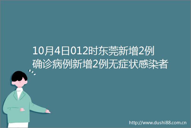 10月4日012时东莞新增2例确诊病例新增2例无症状感染者