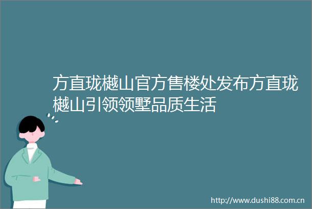 方直珑樾山官方售楼处发布方直珑樾山引领领墅品质生活