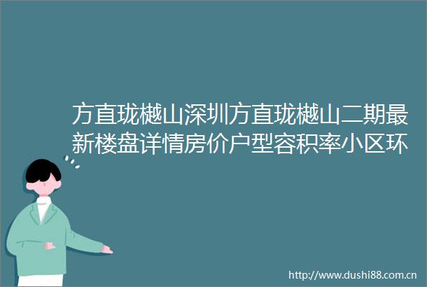方直珑樾山深圳方直珑樾山二期最新楼盘详情房价户型容积率小区环境