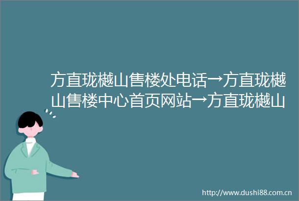 方直珑樾山售楼处电话→方直珑樾山售楼中心首页网站→方直珑樾山24H热线电话