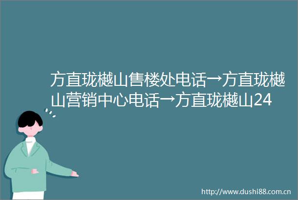 方直珑樾山售楼处电话→方直珑樾山营销中心电话→方直珑樾山24小时热线电话