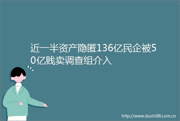 近一半资产隐匿136亿民企被50亿贱卖调查组介入