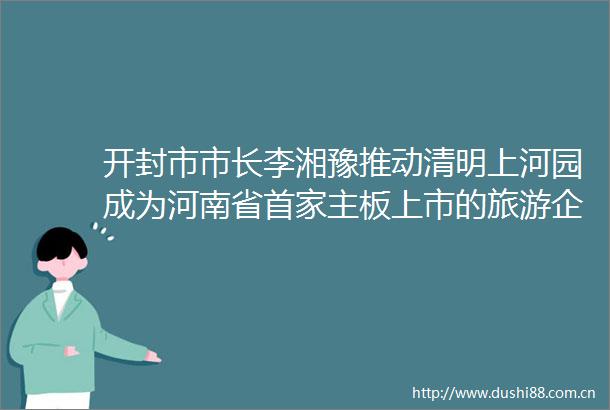 开封市市长李湘豫推动清明上河园成为河南省首家主板上市的旅游企业