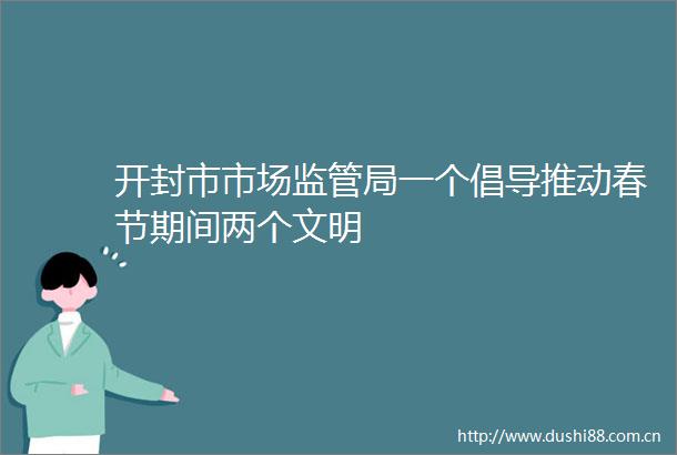 开封市市场监管局一个倡导推动春节期间两个文明