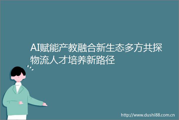 AI赋能产教融合新生态多方共探物流人才培养新路径