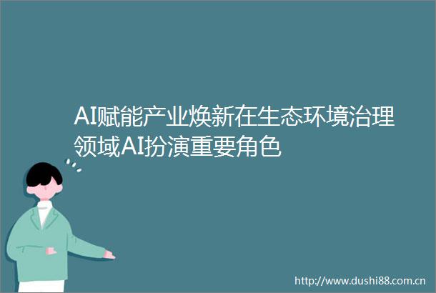 AI赋能产业焕新在生态环境治理领域AI扮演重要角色