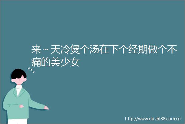 来～天冷煲个汤在下个经期做个不痛的美少女
