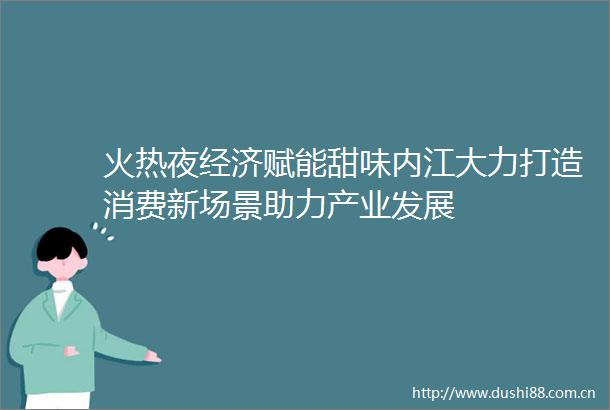 火热夜经济赋能甜味内江大力打造消费新场景助力产业发展